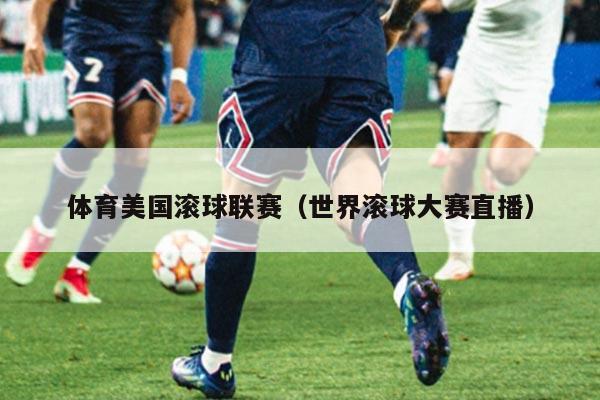体育美国滚球联赛（世界滚球大赛直播）