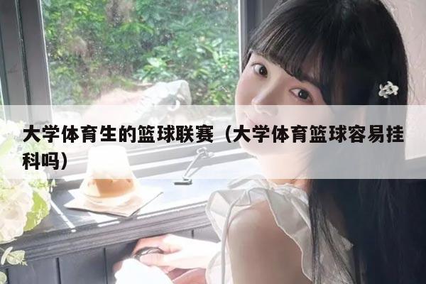 大学体育生的篮球联赛（大学体育篮球容易挂科吗）