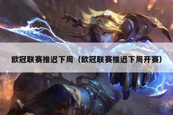 欧冠联赛推迟下周（欧冠联赛推迟下周开赛）