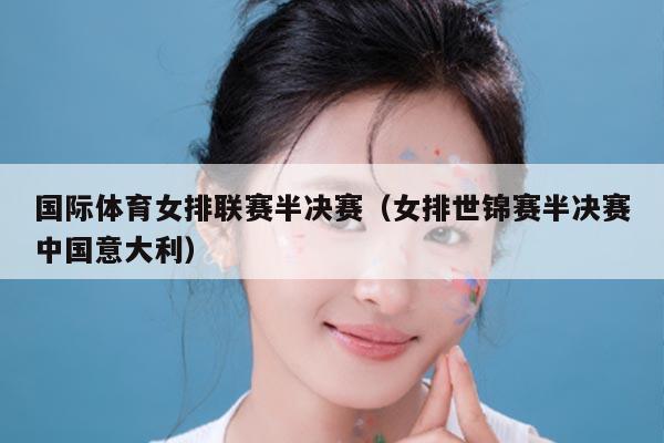 国际体育女排联赛半决赛（女排世锦赛半决赛中国意大利）