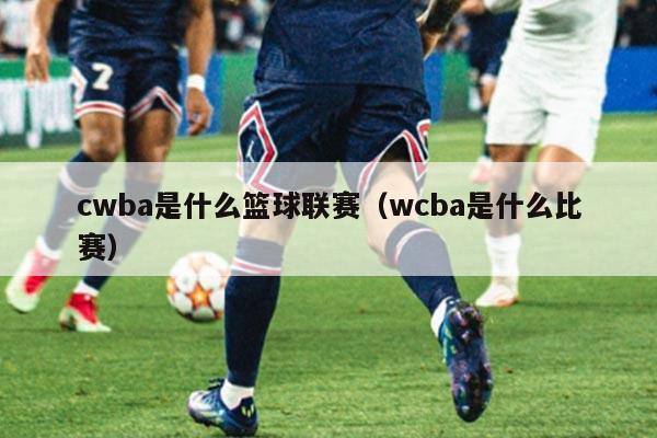 cwba是什么篮球联赛（wcba是什么比赛）