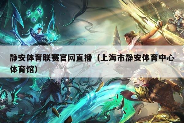 静安体育联赛官网直播（上海市静安体育中心体育馆）