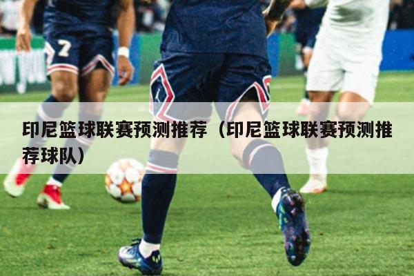 印尼篮球联赛预测推荐（印尼篮球联赛预测推荐球队）