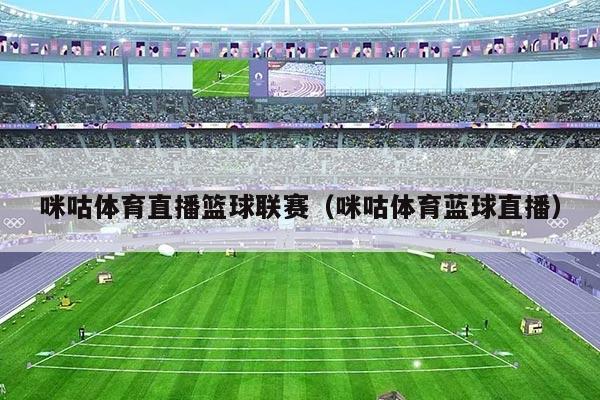 咪咕体育直播篮球联赛（咪咕体育蓝球直播）