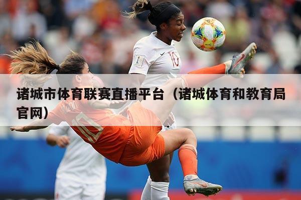 诸城市体育联赛直播平台（诸城体育和教育局官网）