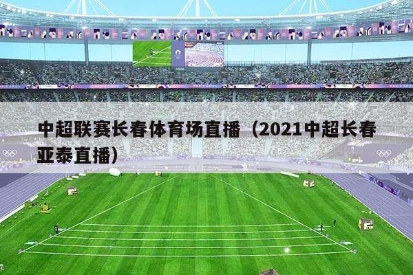 中超联赛长春体育场直播（2021中超长春亚泰直播）