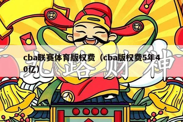 cba联赛体育版权费（cba版权费5年40亿）