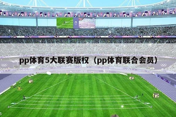pp体育5大联赛版权（pp体育联合会员）