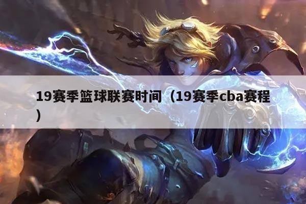 19赛季篮球联赛时间（19赛季cba赛程）