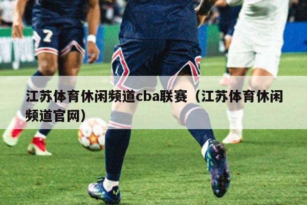 江苏体育休闲频道cba联赛（江苏体育休闲频道官网）