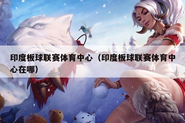 印度板球联赛体育中心（印度板球联赛体育中心在哪）