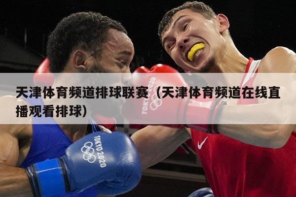 天津体育频道排球联赛（天津体育频道在线直播观看排球）