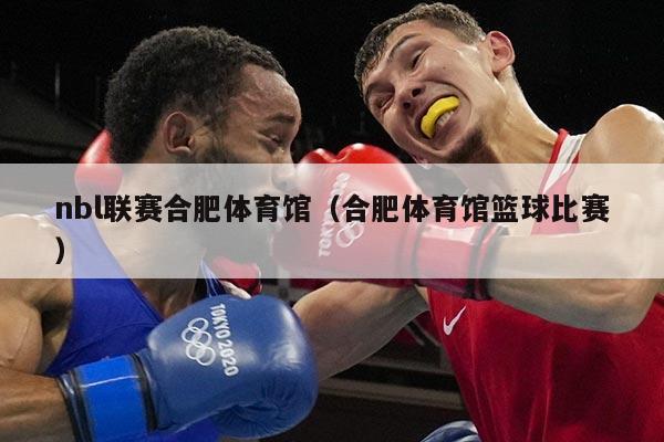 nbl联赛合肥体育馆（合肥体育馆篮球比赛）