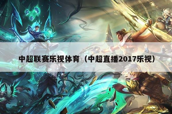 中超联赛乐视体育（中超直播2017乐视）
