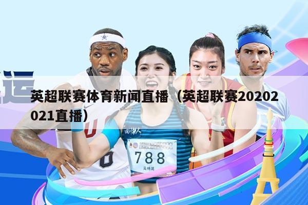 英超联赛体育新闻直播（英超联赛20202021直播）