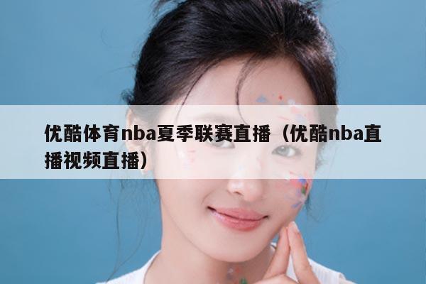 优酷体育nba夏季联赛直播（优酷nba直播视频直播）
