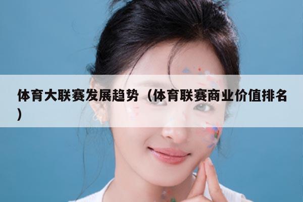 体育大联赛发展趋势（体育联赛商业价值排名）
