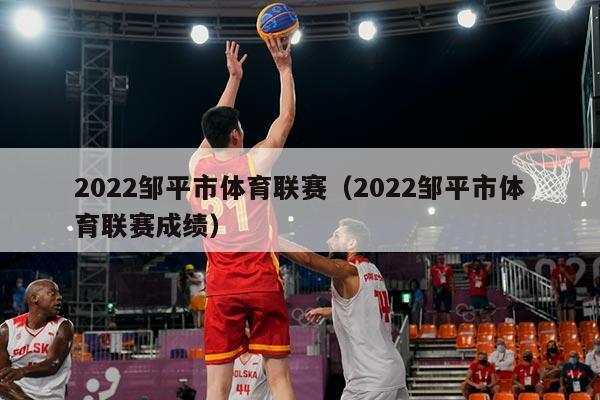 2022邹平市体育联赛（2022邹平市体育联赛成绩）