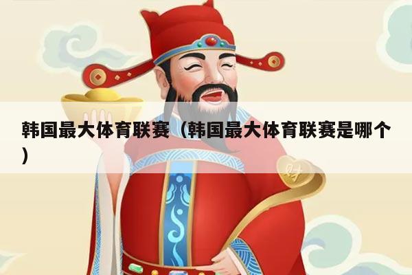 韩国最大体育联赛（韩国最大体育联赛是哪个）