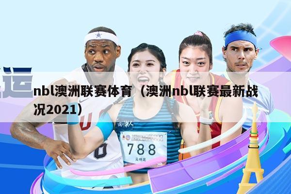 nbl澳洲联赛体育（澳洲nbl联赛最新战况2021）