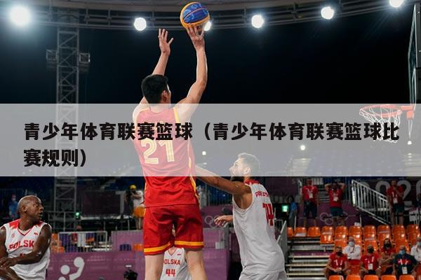 青少年体育联赛篮球（青少年体育联赛篮球比赛规则）