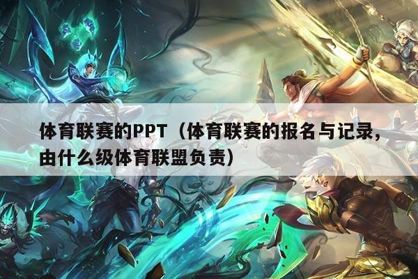 体育联赛的PPT（体育联赛的报名与记录,由什么级体育联盟负责）