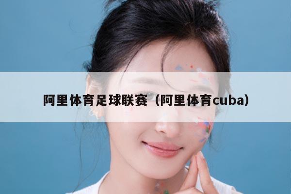 阿里体育足球联赛（阿里体育cuba）