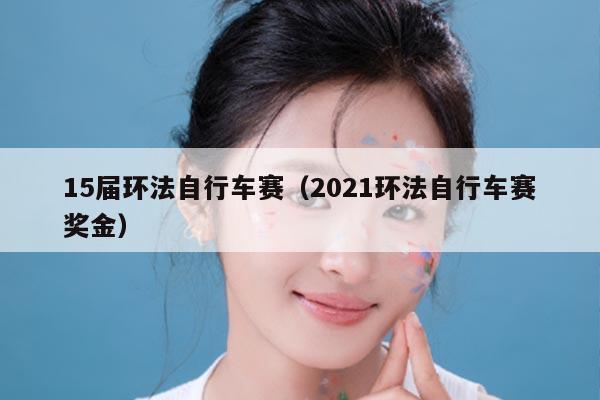 15届环法自行车赛（2021环法自行车赛奖金）