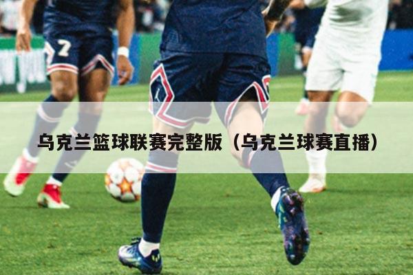 乌克兰篮球联赛完整版（乌克兰球赛直播）