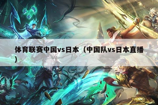 体育联赛中国vs日本（中国队vs日本直播）