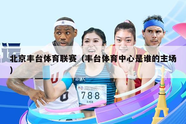 北京丰台体育联赛（丰台体育中心是谁的主场）