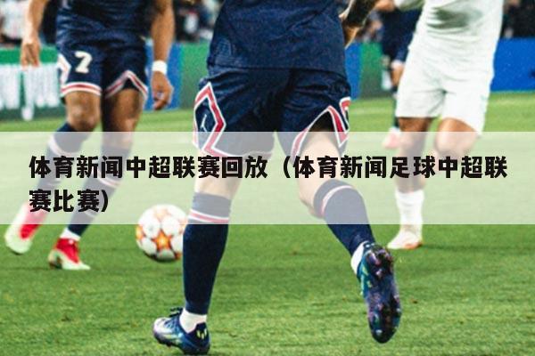 体育新闻中超联赛回放（体育新闻足球中超联赛比赛）