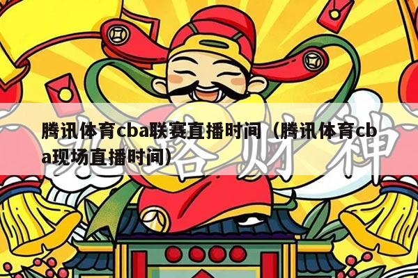 腾讯体育cba联赛直播时间（腾讯体育cba现场直播时间）