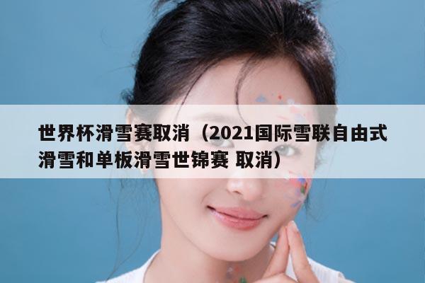 世界杯滑雪赛取消（2021国际雪联自由式滑雪和单板滑雪世锦赛 取消）