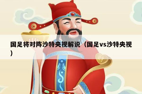 国足将对阵沙特央视解说（国足vs沙特央视）