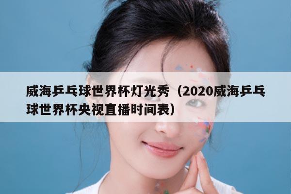 威海乒乓球世界杯灯光秀（2020威海乒乓球世界杯央视直播时间表）