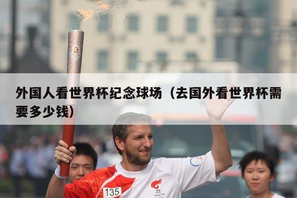 外国人看世界杯纪念球场（去国外看世界杯需要多少钱）