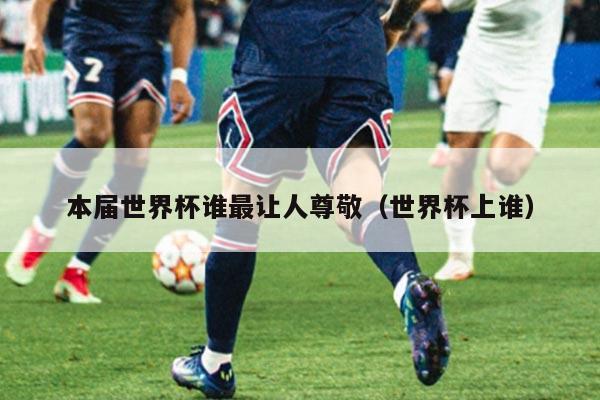 本届世界杯谁最让人尊敬（世界杯上谁）