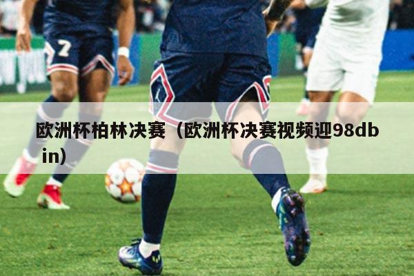 欧洲杯柏林决赛(欧洲杯决赛视频迎98db in)